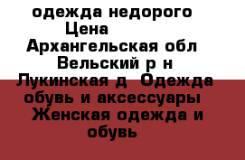 одежда недорого › Цена ­ 1 000 - Архангельская обл., Вельский р-н, Лукинская д. Одежда, обувь и аксессуары » Женская одежда и обувь   